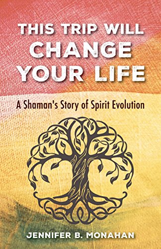 This Trip Will Change Your Life: A Shaman’s Story of Spirit Evolution